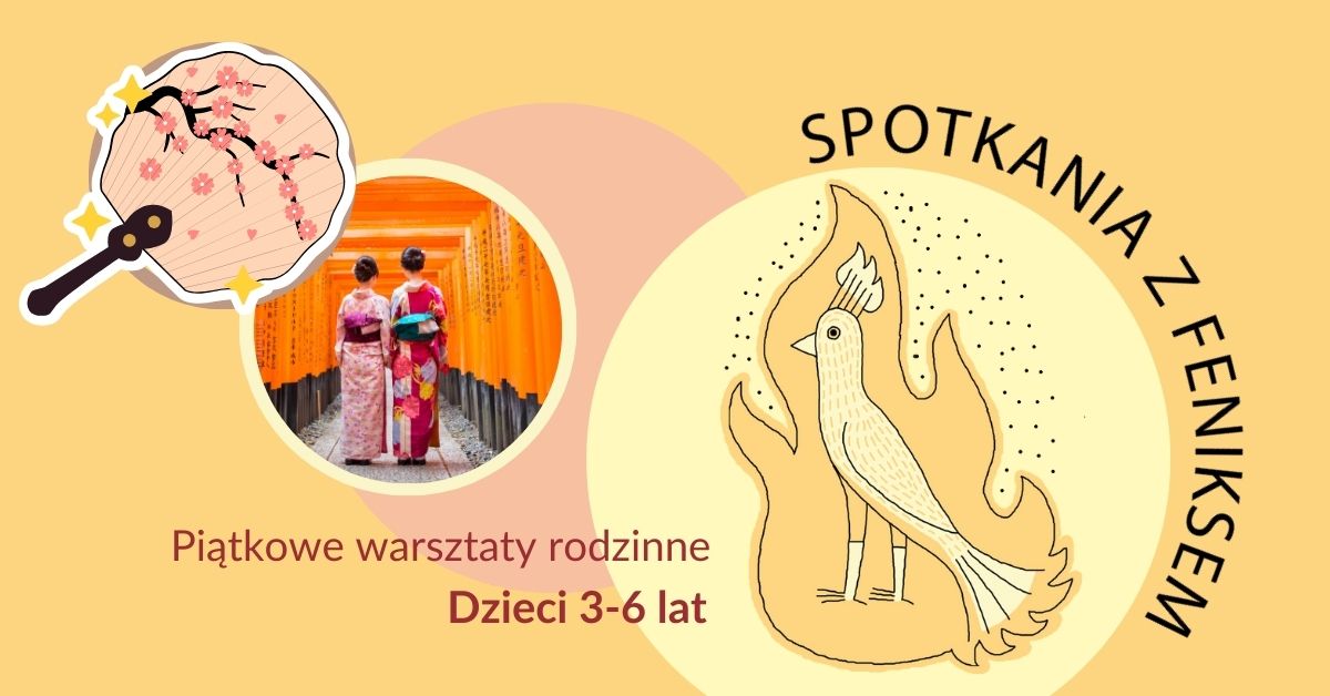 Plakat promujący warsztaty rodzinne "Spotkania z Feniksem". Na tle w odcieniach żółci i pomarańczu widoczna ilustracja feniksa otoczonego płomieniami. Obok zdjęcie dwóch osób w tradycyjnych japońskich kimonach spacerujących wśród czerwonych bram torii. U góry napis: „SPOTKANIA Z FENIKSEM”, a na dole: „Piątkowe warsztaty rodzinne. Dzieci 3–6 lat”. W lewym górnym rogu znajduje się rysunek wachlarza ozdobionego motywem kwitnącej wiśni.
