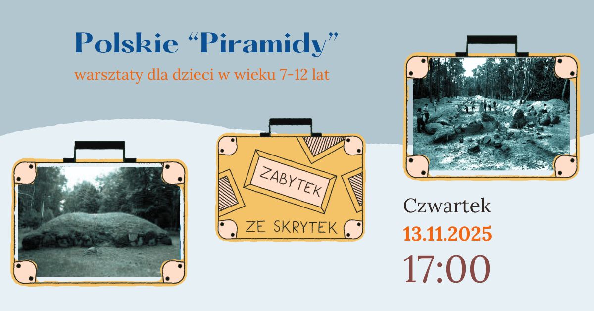 Grafika promująca warsztaty dla dzieci pt. „Polskie Piramidy” organizowane przez muzeum. Na plakacie widnieje tytuł i informacja: „warsztaty dla dzieci w wieku 7–12 lat”. Po lewej i prawej stronie znajdują się zdjęcia grobowców megalitycznych  i wykopalisk archeologicznych w ramkach przypominających walizki. Pośrodku walizka z napisem „Zabytek ze skrytek”. W prawym dolnym rogu widnieje data wydarzenia: Czwartek, 13.11.2025, godz. 17:00. Kolorystyka plakatu jest stonowana – szaro-niebieska z pomarańczowymi akcentami. 