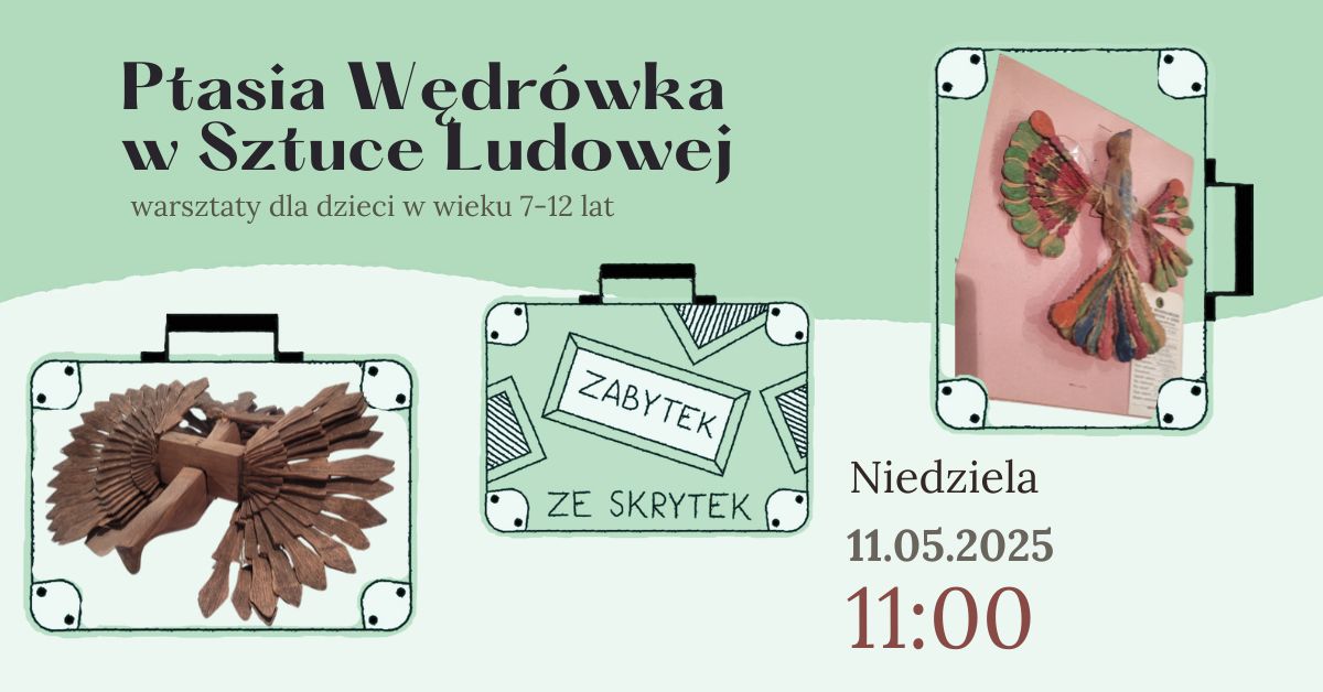 Plakat promujący warsztaty dla dzieci pt. „Ptasia Wędrówka w Sztuce Ludowej”. Zajęcia są przeznaczone dla dzieci w wieku 7–12 lat i odbędą się w niedzielę, 11 maja 2025 roku o godzinie 11:00. Na grafice widoczne są stylizowane walizki – jedna z napisem „Zabytek ze skrytek”, dwie inne zawierają zdjęcia ptaków wykonanych z drewna i kolorowych materiałów. Tło ma jasnozielony kolor, a całość utrzymana jest w ludowym, dziecięcym stylu.