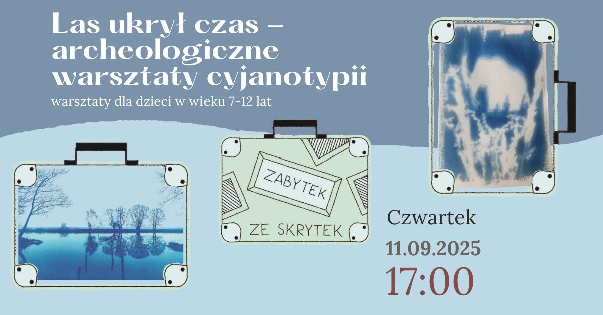„Las ukrył czas – archeologiczne warsztaty cyjanotypii” z dopiskiem: „warsztaty dla dzieci w wieku 7–12 lat”. Na środku widoczne są trzy walizki. W pierwszej znajduje się cyjanotypia przedstawiająca drzewa odbijające się w wodzie. W drugiej – rysunek z napisem „Zabytek ze skrytek”. W trzeciej – abstrakcyjny niebieski wzór uzyskany techniką cyjanotypii. Po prawej stronie podany jest termin wydarzenia: „Czwartek, 11.09.2025, godz. 17:00”.