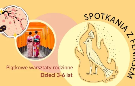 Plakat promujący warsztaty rodzinne "Spotkania z Feniksem". Na tle w odcieniach żółci i pomarańczu widoczna ilustracja feniksa otoczonego płomieniami. Obok zdjęcie dwóch osób w tradycyjnych japońskich kimonach spacerujących wśród czerwonych bram torii. U góry napis: „SPOTKANIA Z FENIKSEM”, a na dole: „Piątkowe warsztaty rodzinne. Dzieci 3–6 lat”. W lewym górnym rogu znajduje się rysunek wachlarza ozdobionego motywem kwitnącej wiśni.