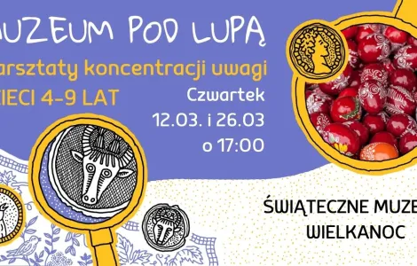 Plakat informujący o warsztatach koncentracji uwagi „Muzeum pod Lupą” dla dzieci w wieku 4–9 lat. Na grafice znajdują się narysowane lupy przez które widać w powiększeniu różne rzeczy, w największej w prawym rogu  jest zdjęcie czerwonych kraszanek. Tekst na plakacie: „Muzeum pod Lupą. Warsztatach koncentracji uwagi. Dzieci 4–9 lat. Czwartek, 12.03 i 26.03 o 17:00. Świąteczne Muzeum Wielkanoc. Kolorowa, ilustracyjna oprawa graficzna.